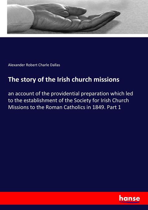 The story of the Irish church missions: an account of the providential preparation which led to the establishment of the Society for Irish Church Missions to the Roman Catholics in 1849. Part 1