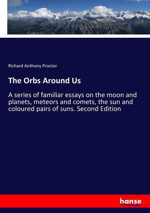 The Orbs Around Us: A series of familiar essays on the moon and planets, meteors and comets, the sun and coloured pairs of suns. Second Edition