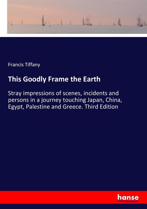 This Goodly Frame the Earth: Stray impressions of scenes, incidents and persons in a journey touching Japan, China, Egypt, Palestine and Greece. Third Edition
