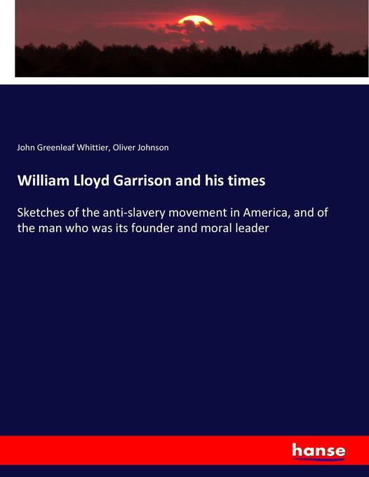 William Lloyd Garrison and his times: Sketches of the anti-slavery movement in America, and of the man who was its founder and moral leader