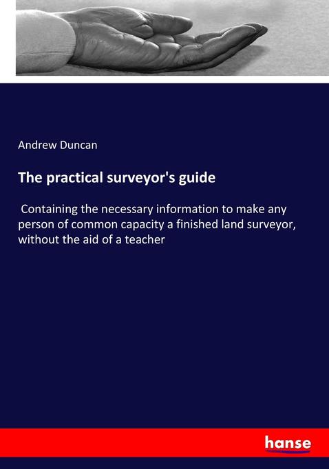 The practical surveyor's guide: Containing the necessary information to make any person of common capacity a finished land surveyor, without the aid of a teacher