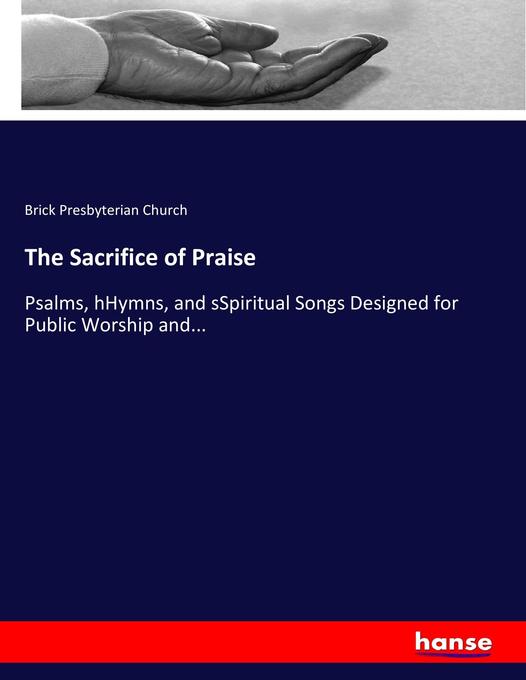 The Sacrifice of Praise: Psalms, hHymns, and sSpiritual Songs Designed for Public Worship and...