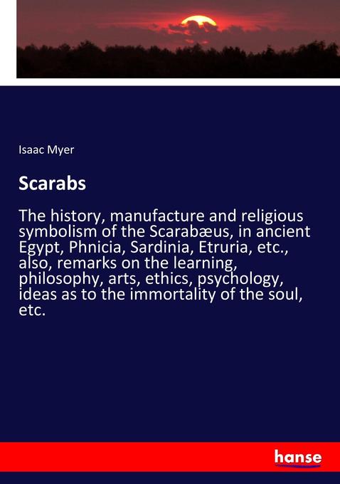 Scarabs: The history, manufacture and religious symbolism of the Scarabæus, in ancient Egypt, Phnicia, Sardinia, Etruria, etc., also, remarks on the ... ideas as to the immortality of the soul, etc.