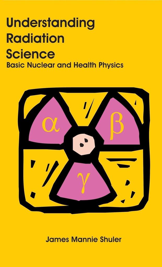 Understanding Radiation Science: Basic Nuclear and Health Physics James Mannie Shuler Author