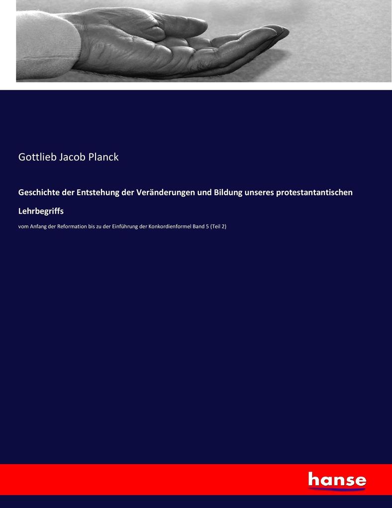 Geschichte der Entstehung der Veränderungen und Bildung unseres protestantantischen Lehrbegriffs: vom Anfang der Reformation bis zu der Einführung der Konkordienformel Band 5 (Teil 2)