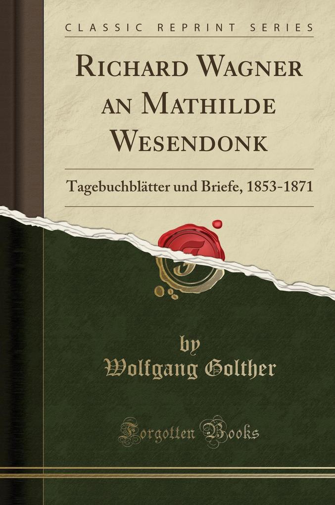 Richard Wagner an Mathilde Wesendonk: Tagebuchblätter und Briefe, 1853-1871 (Classic Reprint)