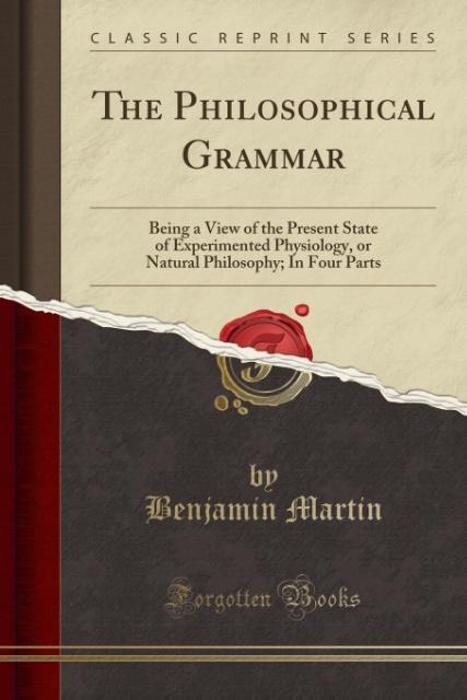 The Philosophical Grammar: Being a View of the Present State of Experimented Physiology, or Natural Philosophy; In Four Parts (Classic Reprint)