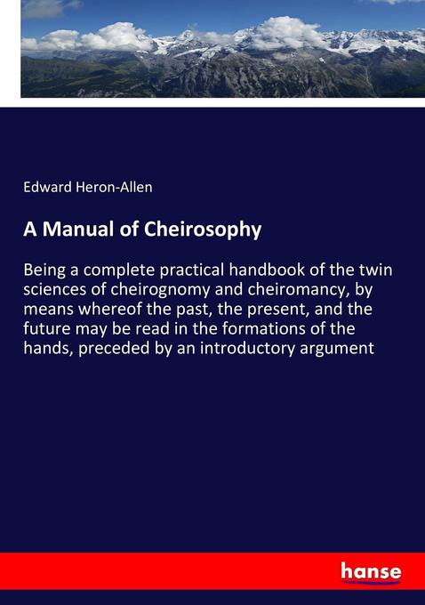 A Manual of Cheirosophy: Being a complete practical handbook of the twin sciences of cheirognomy and cheiromancy, by means whereof the past, the ... hands, preceded by an introductory argument