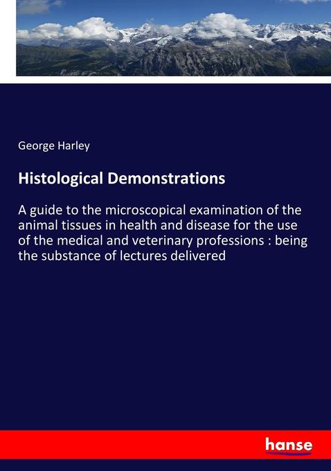 Histological Demonstrations: A guide to the microscopical examination of the animal tissues in health and disease for the use of the medical and ... : being the substance of lectures delivered