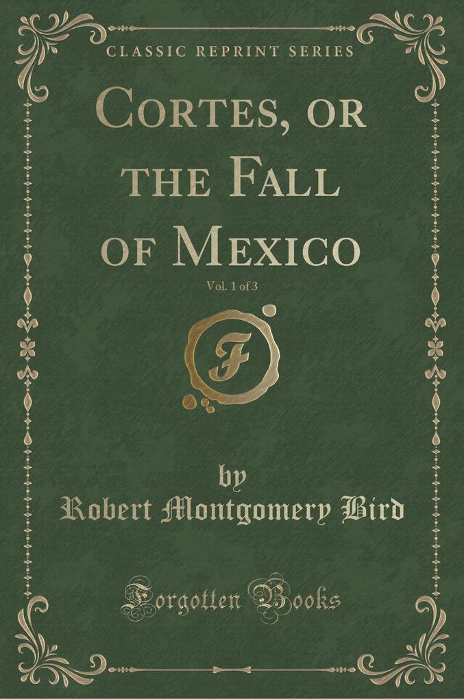Cortes, or the Fall of Mexico, Vol. 1 of 3 (Classic Reprint)