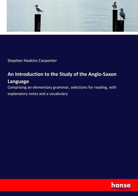An Introduction to the Study of the Anglo-Saxon Language: Comprising an elementary grammar, selections for reading, with explanatory notes and a vocab