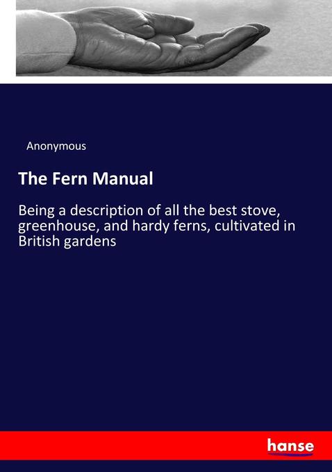 The Fern Manual: Being a description of all the best stove, greenhouse, and hardy ferns, cultivated in British gardens Anonymous Author