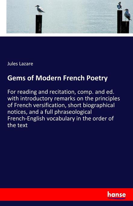 Gems of Modern French Poetry: For reading and recitation, comp. and ed. with introductory remarks on the principles of French versification, short ... vocabulary in the order of the text