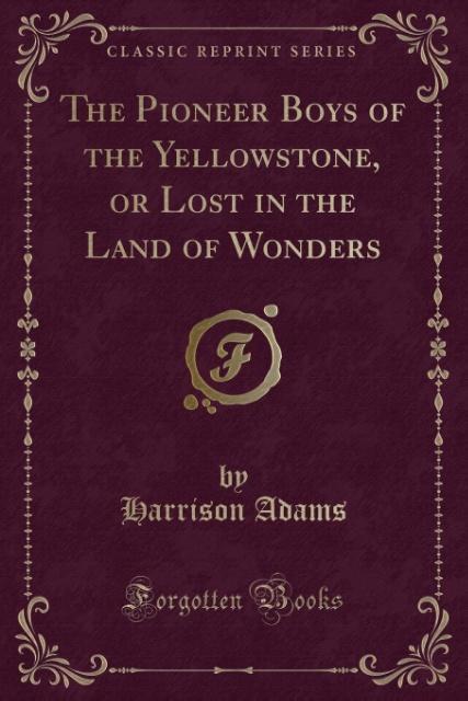 The Pioneer Boys of the Yellowstone, or Lost in the Land of Wonders (Classic Reprint)