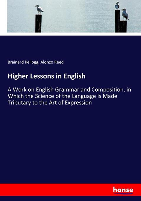 Higher Lessons in English: A Work on English Grammar and Composition, in Which the Science of the Language is Made Tributary to the Art of Expression