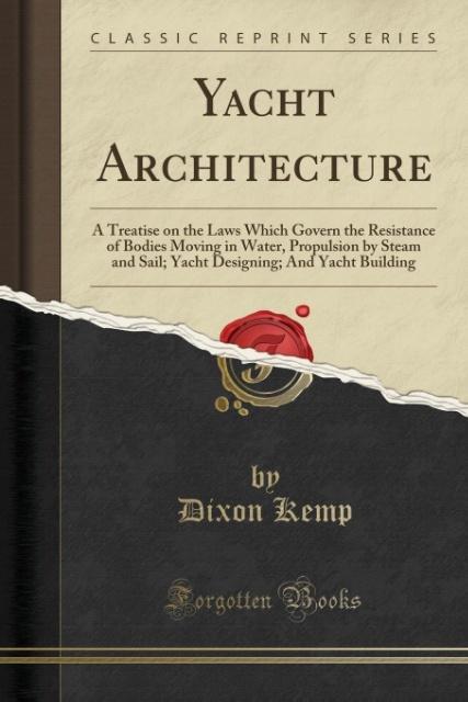 Yacht Architecture: A Treatise on the Laws Which Govern the Resistance of Bodies Moving in Water, Propulsion by Steam and Sail; Yacht Designing; And Yacht Building (Classic Reprint)