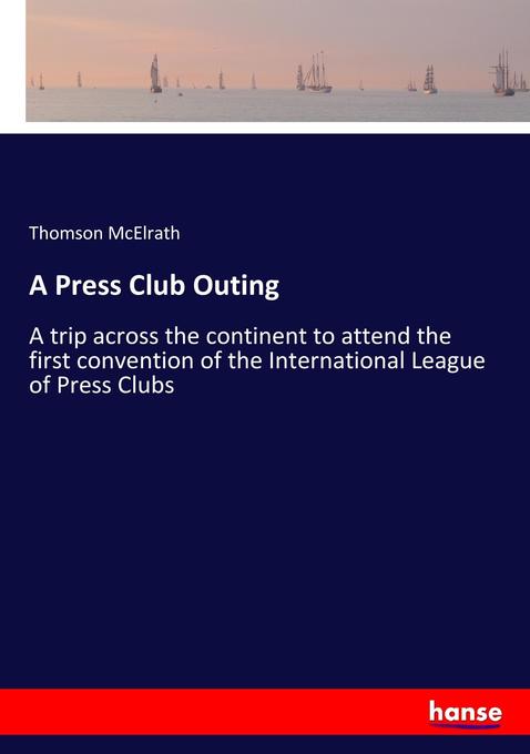 A Press Club Outing: A trip across the continent to attend the first convention of the International League of Press Clubs