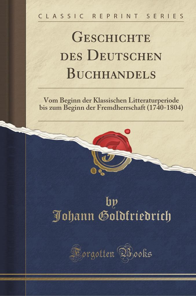 Geschichte des Deutschen Buchhandels: Vom Beginn der Klassischen Litteraturperiode bis zum Beginn der Fremdherrschaft (1740-1804) (Classic Reprint)