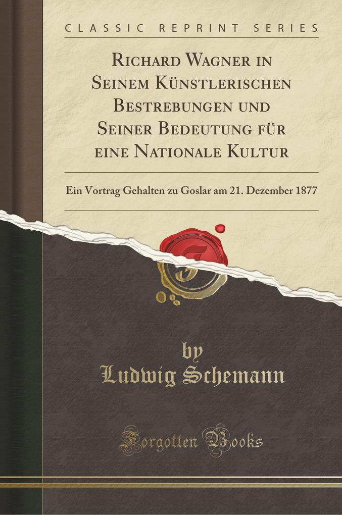 Richard Wagner in Seinem Künstlerischen Bestrebungen und Seiner Bedeutung für eine Nationale Kultur: Ein Vortrag Gehalten zu Goslar am 21. Dezember 1877 (Classic Reprint)