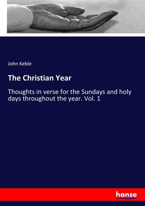 The Christian Year: Thoughts in verse for the Sundays and holy days throughout the year. Vol. 1 John Keble Author