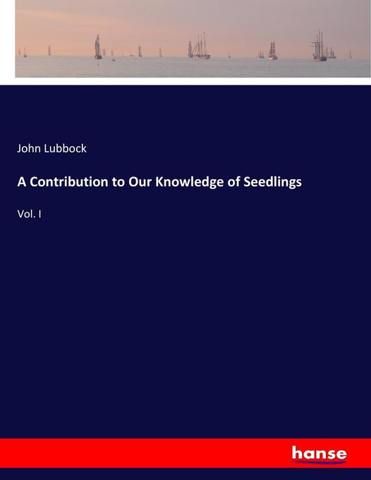 A Contribution to Our Knowledge of Seedlings: Vol. I