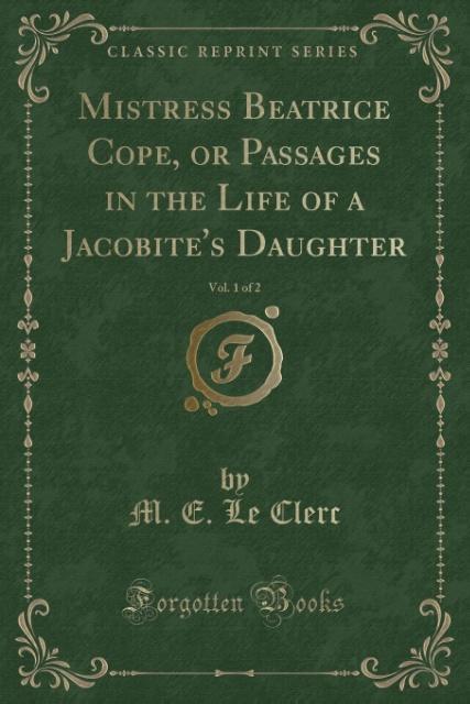 Mistress Beatrice Cope, or Passages in the Life of a Jacobite's Daughter, Vol. 1 of 2 (Classic Reprint)