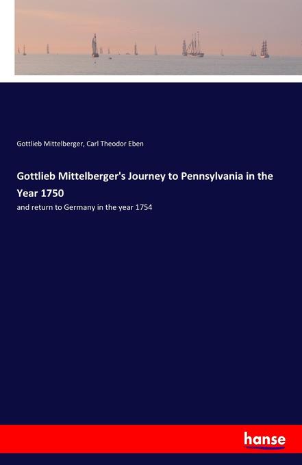 Gottlieb Mittelberger's Journey to Pennsylvania in the Year 1750: and return to Germany in the year 1754