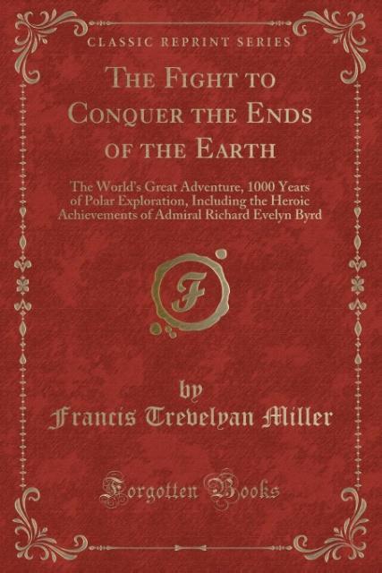 The Fight to Conquer the Ends of the Earth: The World's Great Adventure, 1000 Years of Polar Exploration, Including the Heroic Achievements of Admiral Richard Evelyn Byrd (Classic Reprint)