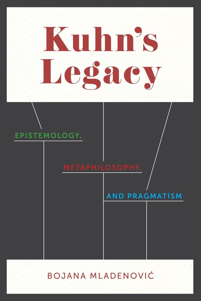 Kuhn's Legacy: Epistemology, Metaphilosophy, and Pragmatism Bojana Mladenovic Author