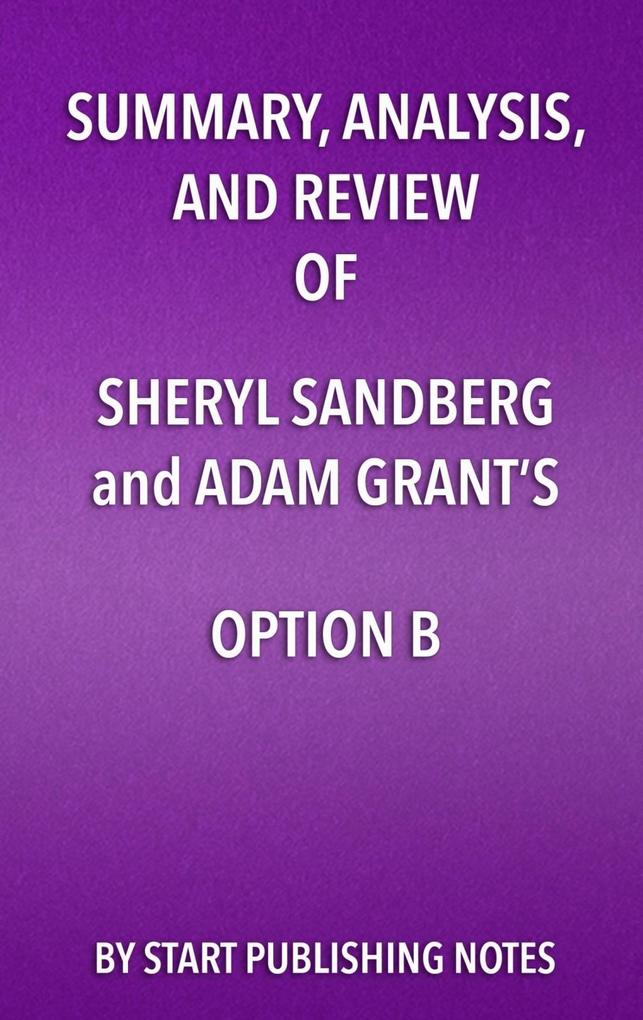Summary, Analysis, and Review of Sheryl Sandberg and Adam Grant's Option B: Facing Adversity, Building Resilience, and Finding Joy Start Publishing No