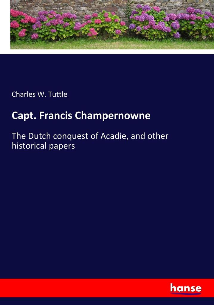 Capt. Francis Champernowne : The Dutch conquest of Acadie, and other historical papers