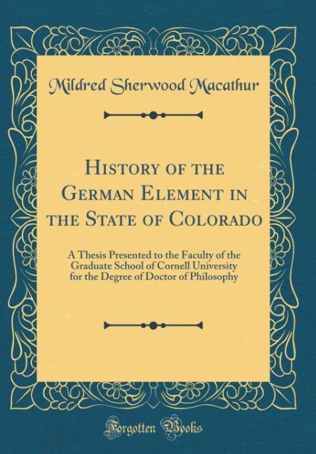 History of the German Element in the State of Colorado: A Thesis Presented to the Faculty of the Graduate School of Cornell University for the Degree of Doctor of Philosophy (Classic Reprint)