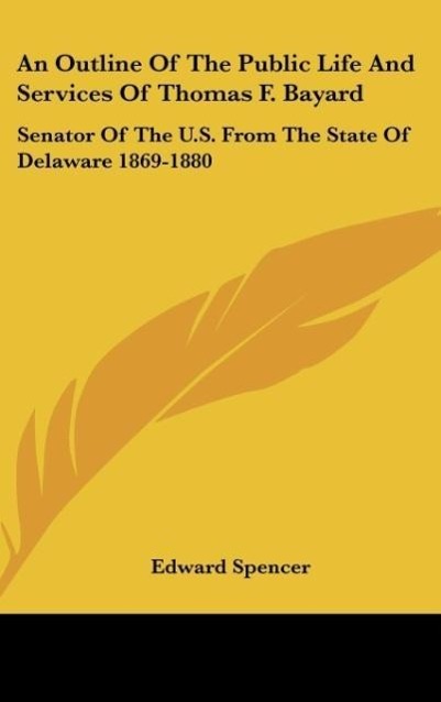 An Outline Of The Public Life And Services Of Thomas F. Bayard als Buch von Edward Spencer - Edward Spencer
