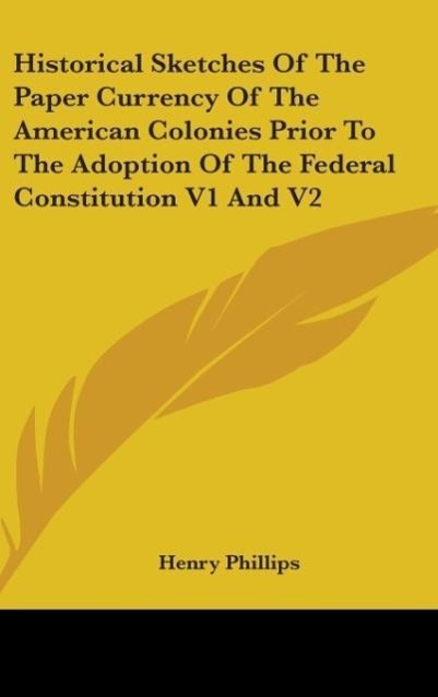 Historical Sketches Of The Paper Currency Of The American Colonies Prior To The Adoption Of The Federal Constitution V1 And V2 als Buch von Henry ... - Henry Phillips