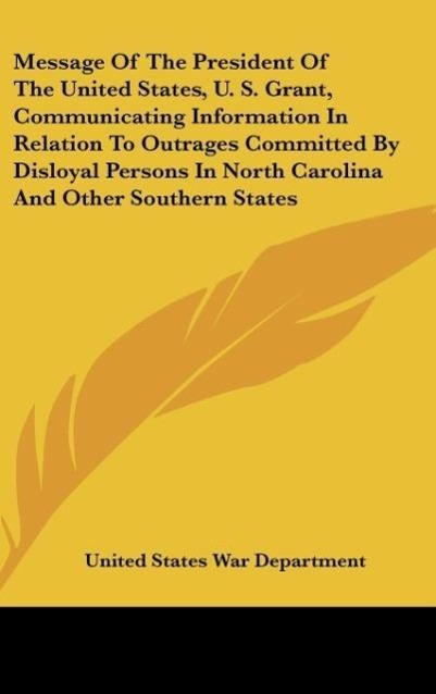 Message Of The President Of The United States, U. S. Grant, Communicating Information In Relation To Outrages Committed By Disloyal Persons In Nor... - United States War Department