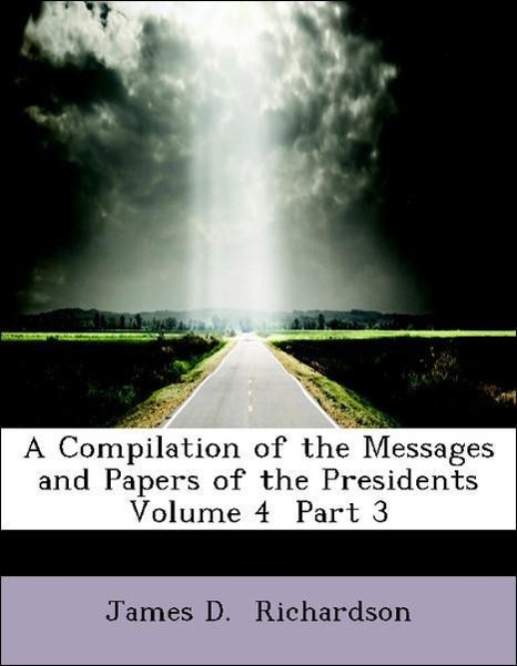 A Compilation of the Messages and Papers of the Presidents Volume 4 Part 3 als Taschenbuch von James D. Richardson - 1426461429