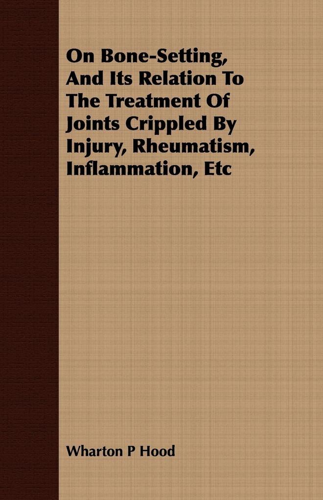 On Bone-Setting, And Its Relation To The Treatment Of Joints Crippled By Injury, Rheumatism, Inflammation, Etc als Taschenbuch von Wharton P Hood - 1408698366