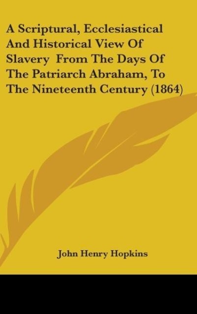 A Scriptural, Ecclesiastical And Historical View Of Slavery From The Days Of The Patriarch Abraham, To The Nineteenth Century (1864) als Buch von ... - John Henry Hopkins