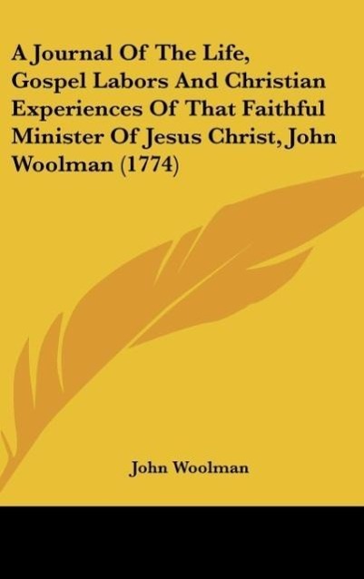 A Journal Of The Life, Gospel Labors And Christian Experiences Of That Faithful Minister Of Jesus Christ, John Woolman (1774) als Buch von John Wo... - John Woolman