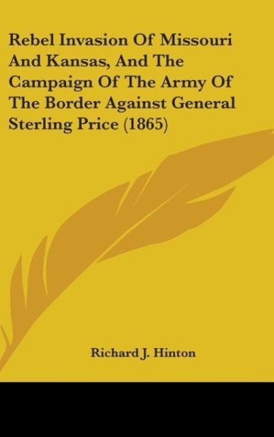 Rebel Invasion Of Missouri And Kansas, And The Campaign Of The Army Of The Border Against General Sterling Price (1865) als Buch von Richard J. Hinton - Richard J. Hinton