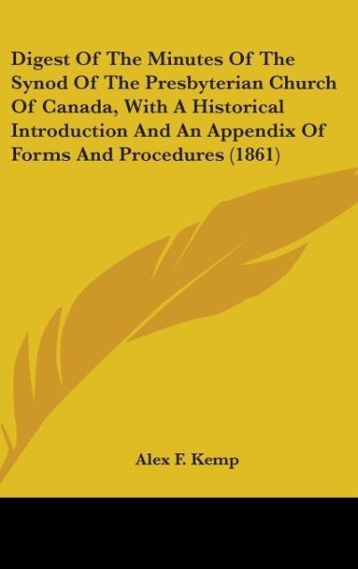 Digest Of The Minutes Of The Synod Of The Presbyterian Church Of Canada, With A Historical Introduction And An Appendix Of Forms And Procedures (1... - Alex F. Kemp