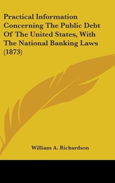 Practical Information Concerning The Public Debt Of The United States, With The National Banking Laws (1873) als Buch von William A. Richardson - William A. Richardson