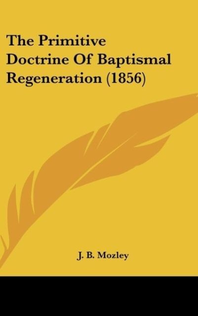 The Primitive Doctrine Of Baptismal Regeneration (1856) als Buch von J. B. Mozley - J. B. Mozley