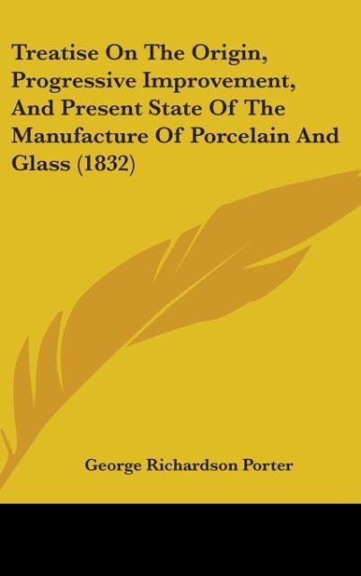 Treatise On The Origin, Progressive Improvement, And Present State Of The Manufacture Of Porcelain And Glass (1832) als Buch von George Richardson... - George Richardson Porter