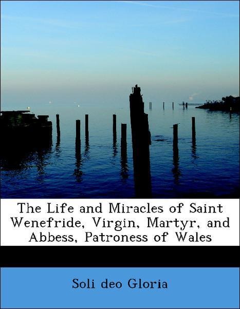 The Life and Miracles of Saint Wenefride, Virgin, Martyr, and Abbess, Patroness of Wales als Taschenbuch von Soli deo Gloria - 0554886766