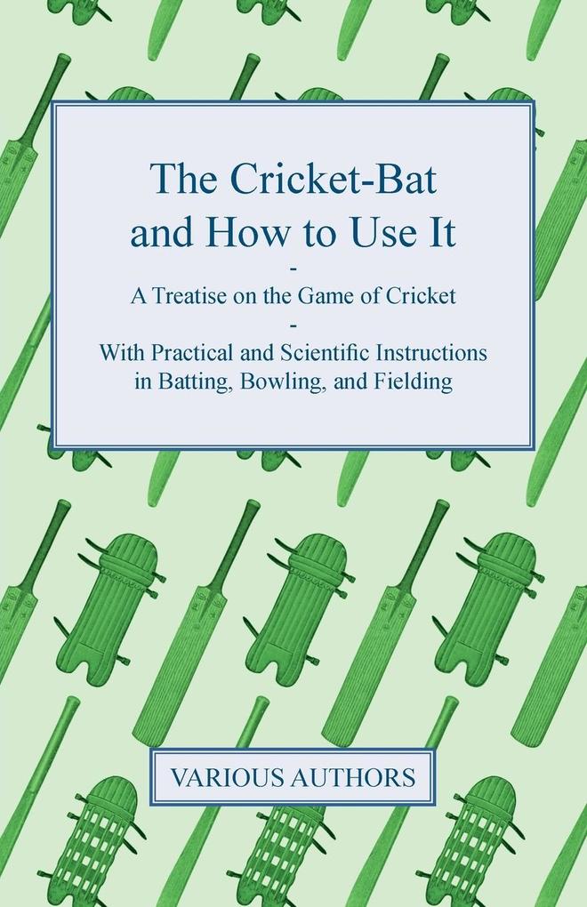 The Cricket-Bat and How to Use It - A Treatise on the Game of Cricket - With Practical and Scientific Instructions in Batting, Bowling, and Fieldi... - 1444651285