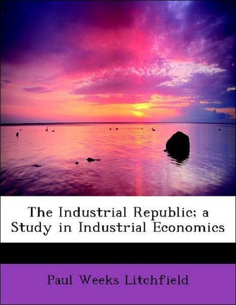 The Industrial Republic; a Study in Industrial Economics als Taschenbuch von Paul Weeks Litchfield - 1115889796