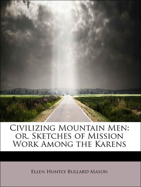 Civilizing Mountain Men: or, Sketches of Mission Work Among the Karens als Taschenbuch von Ellen Huntly Bullard Mason - 1115248529