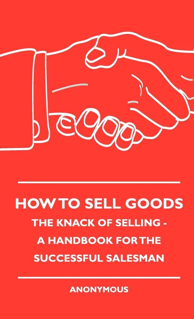 How To Sell Goods - The Knack Of Selling - A Handbook For The Successful Salesman als Buch von Anon. - Anon.