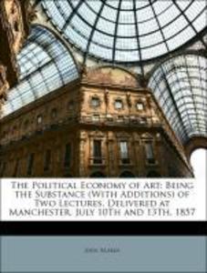 The Political Economy of Art: Being the Substance (With Additions) of Two Lectures, Delivered at Manchester, July 10Th and 13Th, 1857 als Taschenb... - 1141405083